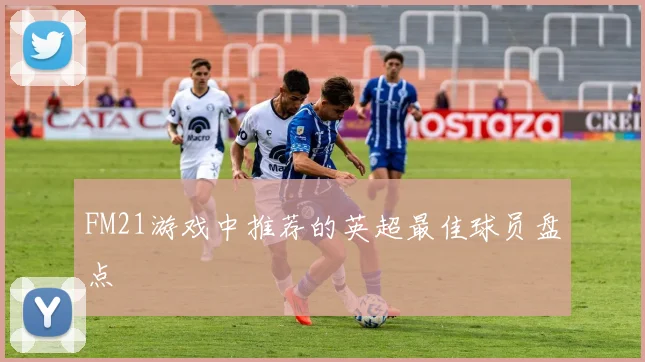 FM21游戏中推荐的英超最佳球员盘点