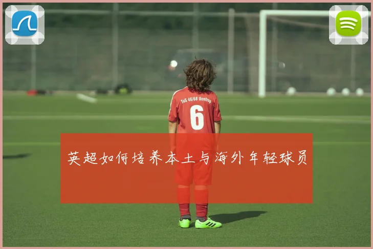 英超如何培养本土与海外年轻球员