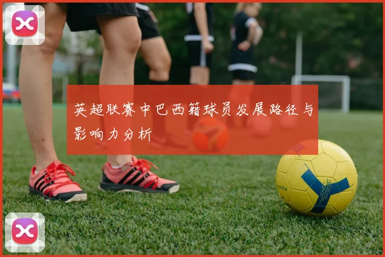 英超联赛中巴西籍球员发展路径与影响力分析