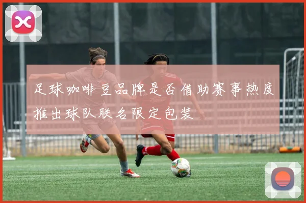 足球咖啡豆品牌是否借助赛事热度推出球队联名限定包装