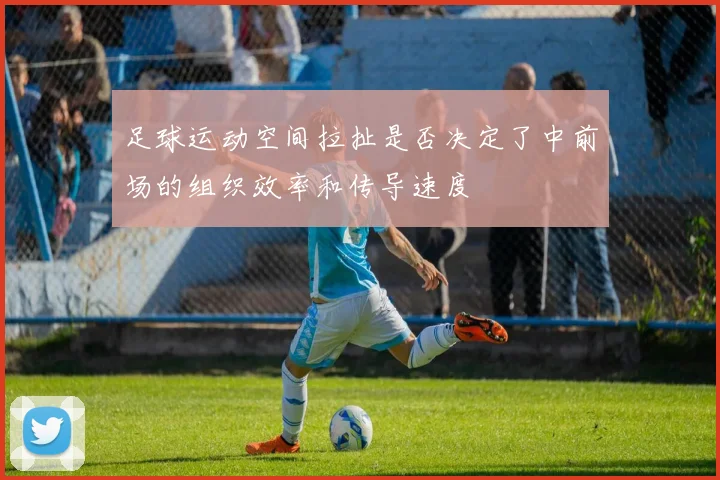 足球运动空间拉扯是否决定了中前场的组织效率和传导速度