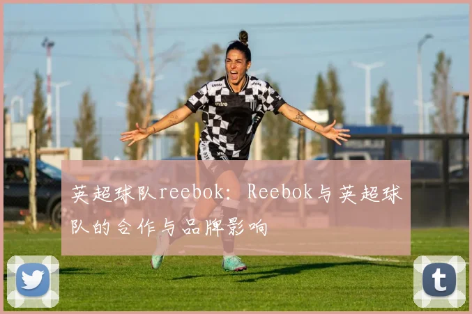 英超球队reebok:Reebok与英超球队的合作与品牌影响