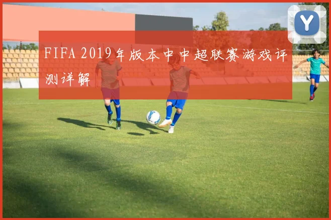 FIFA 2019年版本中中超联赛游戏评测详解