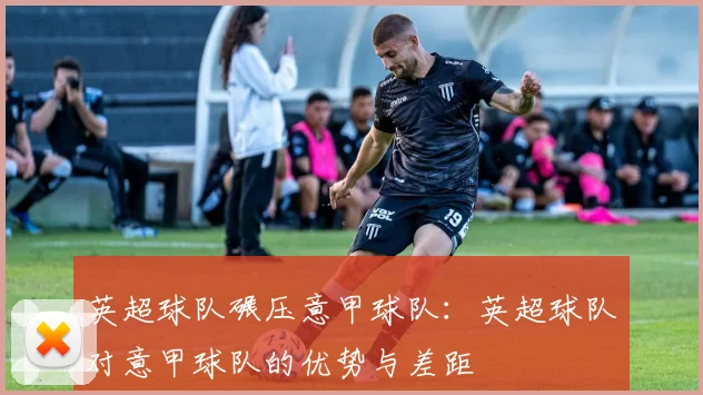英超球队碾压意甲球队：英超球队对意甲球队的优势与差距