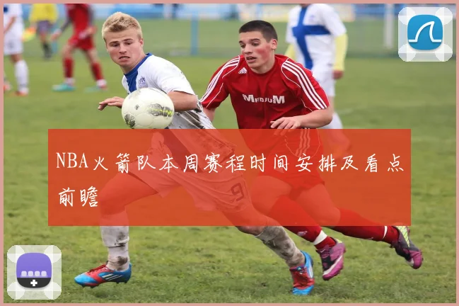 NBA火箭队本周赛程时间安排及看点前瞻