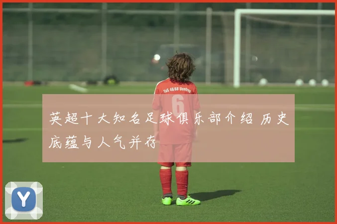 英超十大知名足球俱乐部介绍 历史底蕴与人气并存