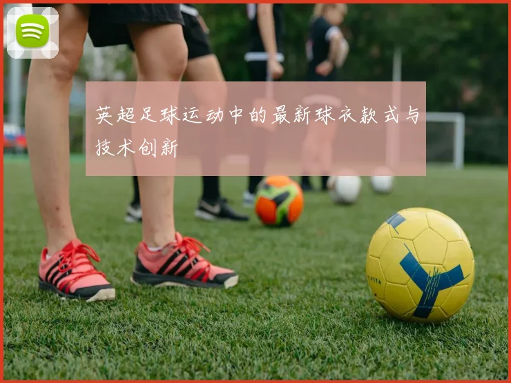 英超足球运动中的最新球衣款式与技术创新