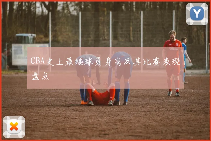 CBA史上最矮球员身高及其比赛表现盘点