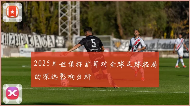 2025年世俱杯扩军对全球足球格局的深远影响分析