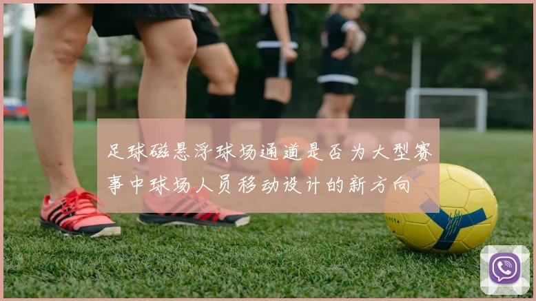 足球磁悬浮球场通道是否为大型赛事中球场人员移动设计的新方向