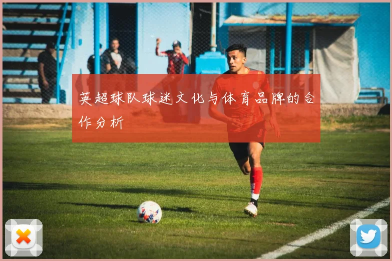 英超球队球迷文化与体育品牌的合作分析