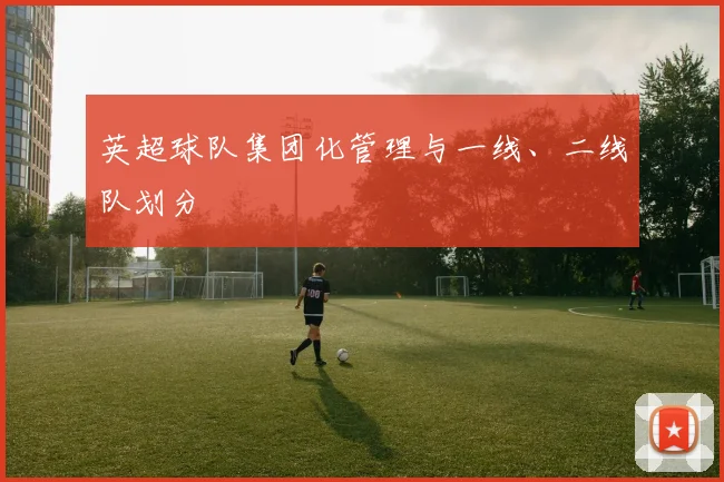 英超球队集团化管理与一线、二线队划分