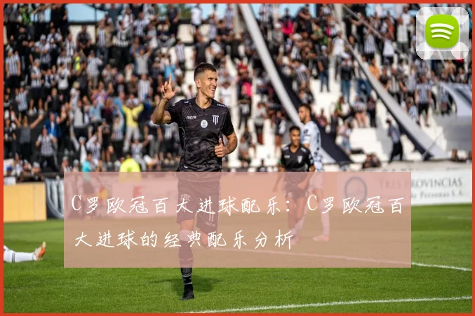 C罗欧冠百大进球配乐：C罗欧冠百大进球的经典配乐分析