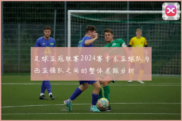 足球亚冠联赛2024赛季东亚球队与西亚强队之间的整体差距分析