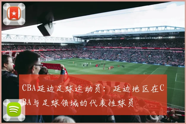 CBA延边足球运动员:延边地区在CBA与足球领域的代表性球员